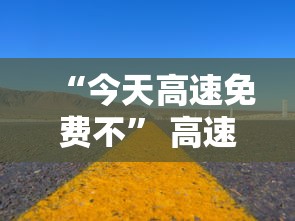 “今天高速免费不” 高速免费2025免费时间表？