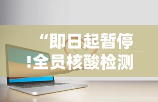 “即日起暂停!全员核酸检测	” 全员核酸检测什么时候结束？