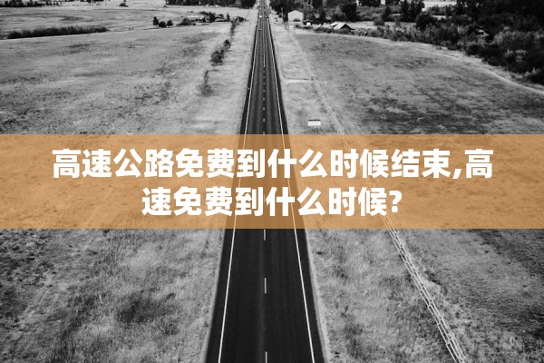 高速公路免费到什么时候结束,高速免费到什么时候?