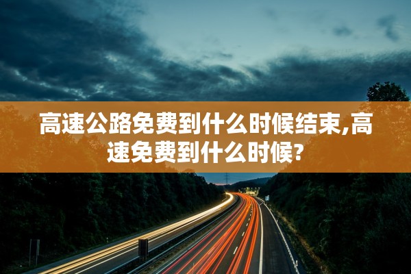 高速公路免费到什么时候结束,高速免费到什么时候?
