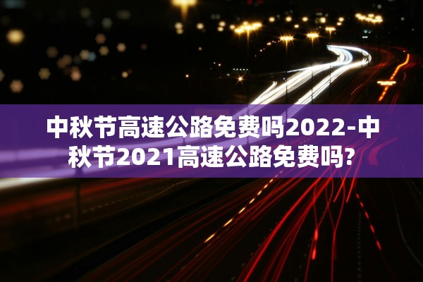 中秋节高速公路免费吗2022-中秋节2021高速公路免费吗?