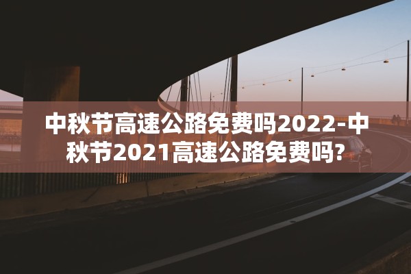 中秋节高速公路免费吗2022-中秋节2021高速公路免费吗?