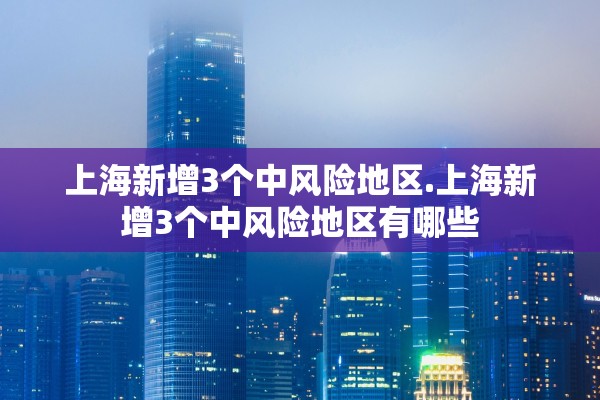 上海新增3个中风险地区.上海新增3个中风险地区有哪些