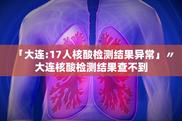 「大连:17人核酸检测结果异常」〃大连核酸检测结果查不到