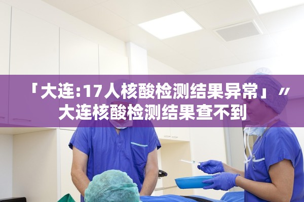 「大连:17人核酸检测结果异常」〃大连核酸检测结果查不到