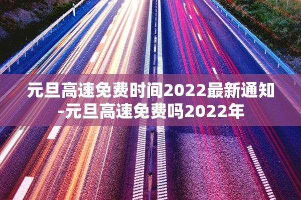 元旦高速免费时间2022最新通知-元旦高速免费吗2022年