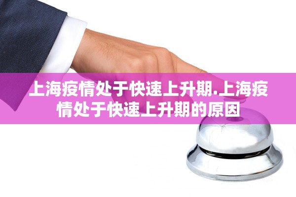 上海疫情处于快速上升期.上海疫情处于快速上升期的原因