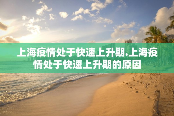 上海疫情处于快速上升期.上海疫情处于快速上升期的原因