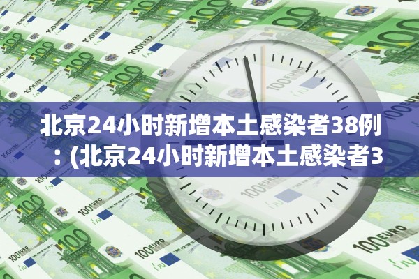 北京24小时新增本土感染者38例︰(北京24小时新增本土感染者38例病例)