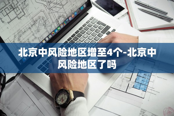 北京中风险地区增至4个-北京中风险地区了吗
