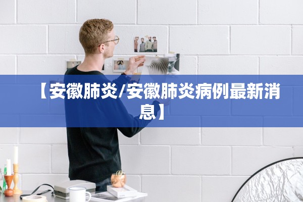 【安徽肺炎/安徽肺炎病例最新消息】
