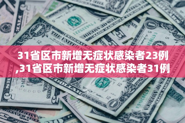 31省区市新增无症状感染者23例,31省区市新增无症状感染者31例