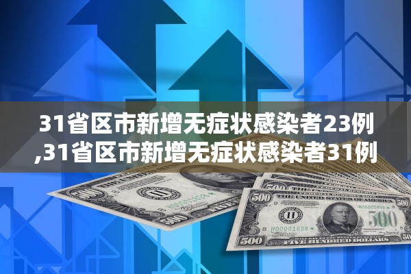 31省区市新增无症状感染者23例,31省区市新增无症状感染者31例