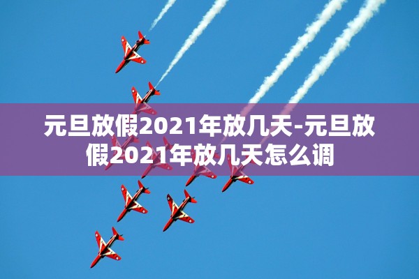 元旦放假2021年放几天-元旦放假2021年放几天怎么调