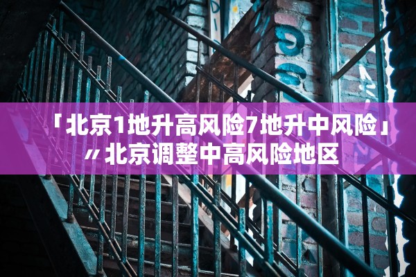 「北京1地升高风险7地升中风险」〃北京调整中高风险地区