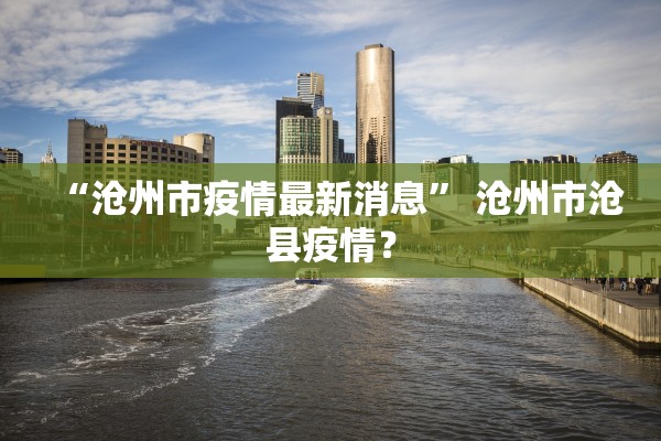 “沧州市疫情最新消息	” 沧州市沧县疫情？