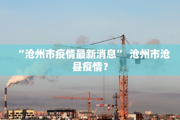 “沧州市疫情最新消息” 沧州市沧县疫情？