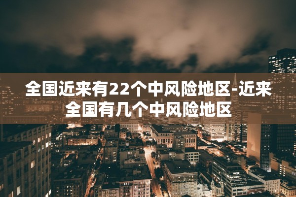 全国近来有22个中风险地区-近来全国有几个中风险地区