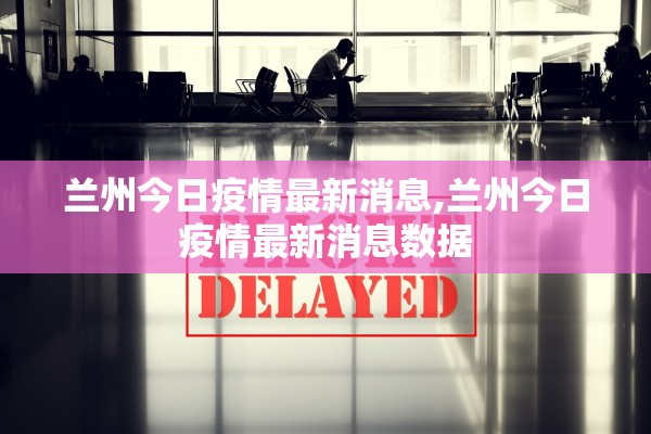 兰州今日疫情最新消息,兰州今日疫情最新消息数据