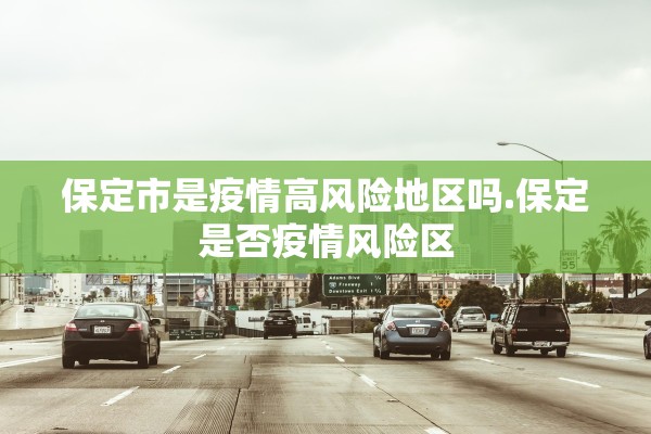 保定市是疫情高风险地区吗.保定是否疫情风险区