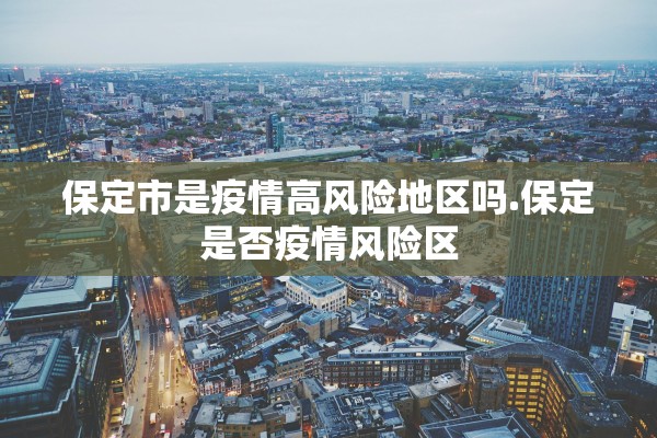 保定市是疫情高风险地区吗.保定是否疫情风险区