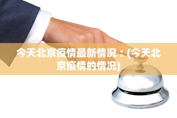 今天北京疫情最新情况︰(今天北京疫情的情况)