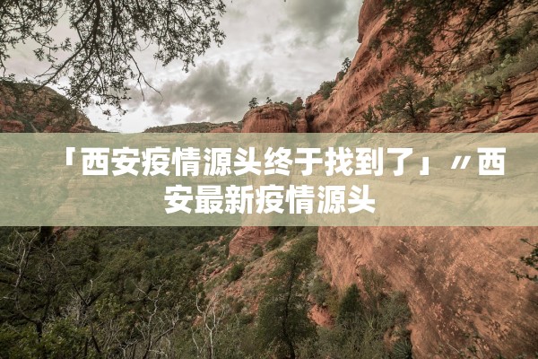 「西安疫情源头终于找到了」〃西安最新疫情源头