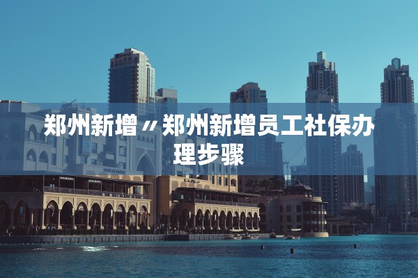 郑州新增〃郑州新增员工社保办理步骤