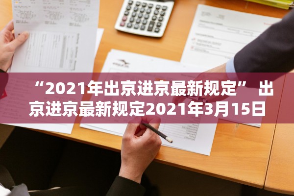 “2021年出京进京最新规定” 出京进京最新规定2021年3月15日后？