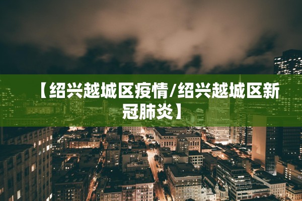 【绍兴越城区疫情/绍兴越城区新冠肺炎】