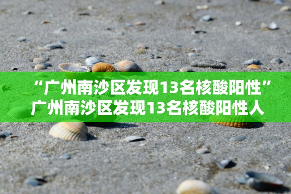 “广州南沙区发现13名核酸阳性	” 广州南沙区发现13名核酸阳性人员？