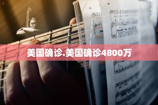 美国确诊.美国确诊4800万