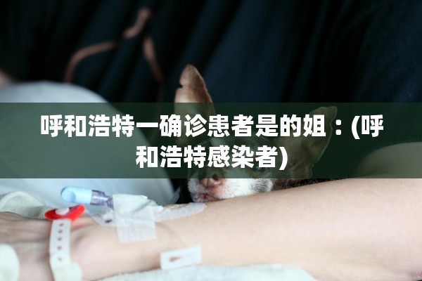 呼和浩特一确诊患者是的姐︰(呼和浩特感染者)