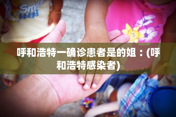 呼和浩特一确诊患者是的姐︰(呼和浩特感染者)