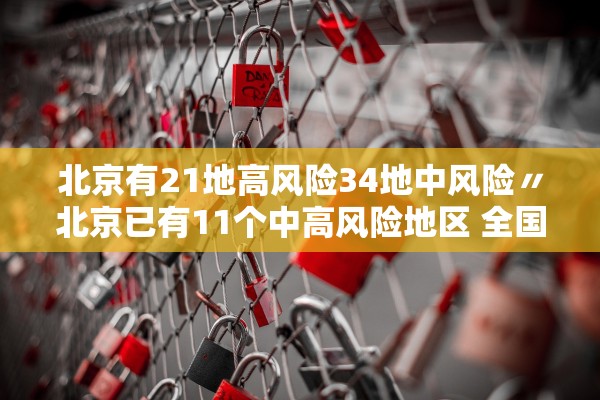 北京有21地高风险34地中风险〃北京已有11个中高风险地区 全国多地发出紧急通知