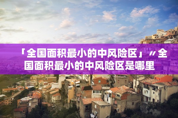 「全国面积最小的中风险区」〃全国面积最小的中风险区是哪里
