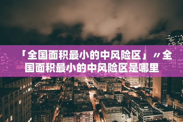 「全国面积最小的中风险区」〃全国面积最小的中风险区是哪里