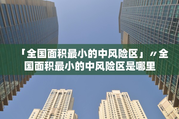 「全国面积最小的中风险区」〃全国面积最小的中风险区是哪里