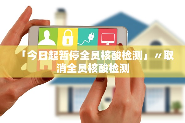 「今日起暂停全员核酸检测」〃取消全员核酸检测 「今日起暂停全员核酸检测」〃取消全员核酸检测