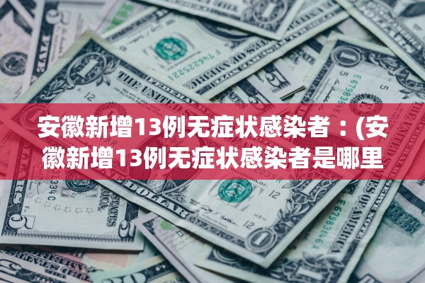 安徽新增13例无症状感染者︰(安徽新增13例无症状感染者是哪里的)