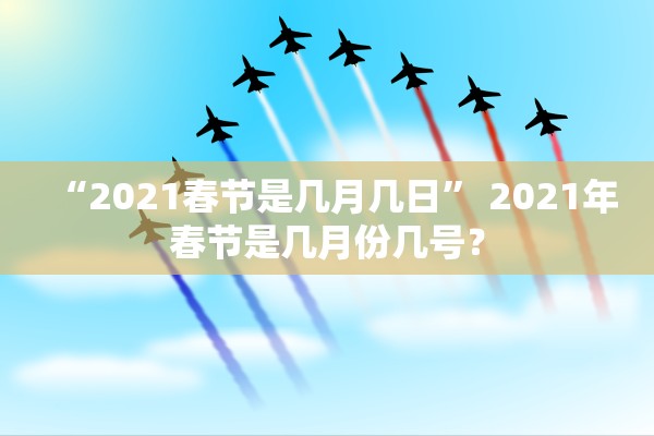 “2021春节是几月几日	” 2021年春节是几月份几号？