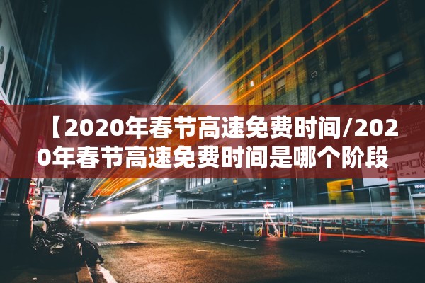 【2020年春节高速免费时间/2020年春节高速免费时间是哪个阶段】 【2020年春节高速免费时间/2020年春节高速免费时间是哪个阶段】