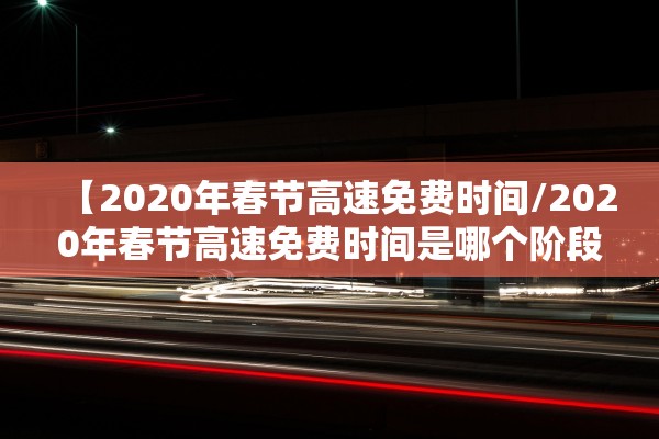 【2020年春节高速免费时间/2020年春节高速免费时间是哪个阶段】 【2020年春节高速免费时间/2020年春节高速免费时间是哪个阶段】