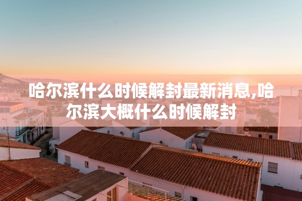 哈尔滨什么时候解封最新消息,哈尔滨大概什么时候解封 哈尔滨什么时候解封最新消息,哈尔滨大概什么时候解封