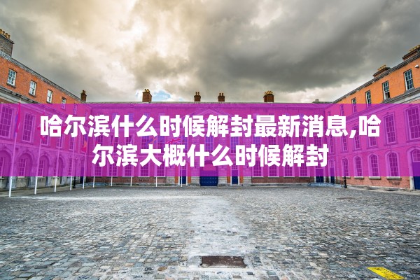 哈尔滨什么时候解封最新消息,哈尔滨大概什么时候解封 哈尔滨什么时候解封最新消息,哈尔滨大概什么时候解封