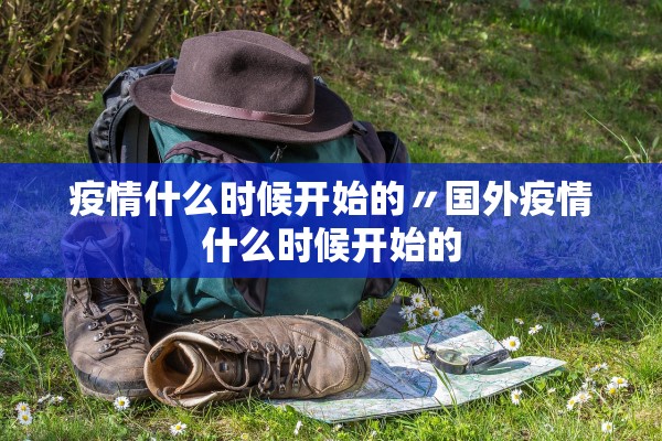疫情什么时候开始的〃国外疫情什么时候开始的 疫情什么时候开始的〃国外疫情什么时候开始的