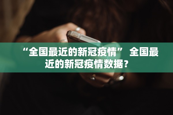 “全国最近的新冠疫情	” 全国最近的新冠疫情数据？