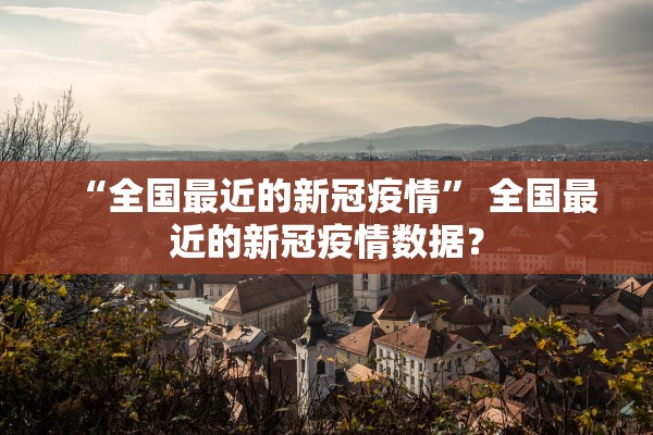 “全国最近的新冠疫情” 全国最近的新冠疫情数据？