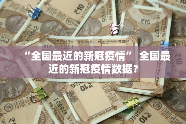 “全国最近的新冠疫情	” 全国最近的新冠疫情数据？