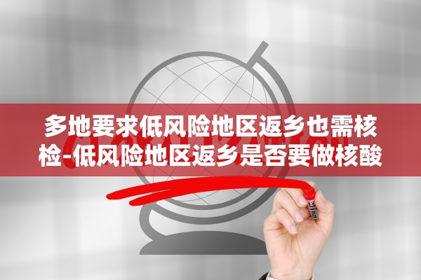 多地要求低风险地区返乡也需核检-低风险地区返乡是否要做核酸检测 多地要求低风险地区返乡也需核检-低风险地区返乡是否要做核酸检测